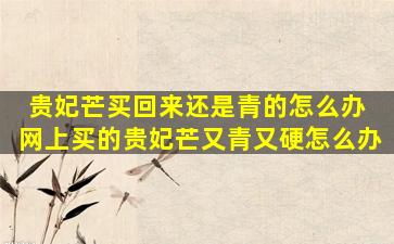 贵妃芒买回来还是青的怎么办 网上买的贵妃芒又青又硬怎么办